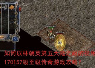如何以林朝英第五大陆之巅的视角制定170157级至级传奇游戏攻略? 如何以林朝英第五大陆之巅的视角制定170157级至级传奇游戏攻略?