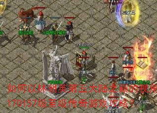 如何以林朝英第五大陆之巅的视角制定170157级至级传奇游戏攻略? 如何以林朝英第五大陆之巅的视角制定170157级至级传奇游戏攻略?
