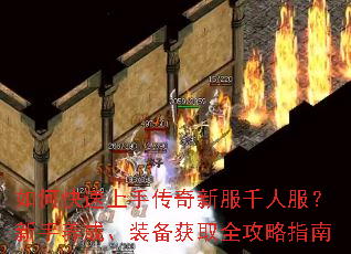 如何快速上手传奇新服千人服?新手养成、装备获取全攻略指南 如何快速上手传奇新服千人服?新手养成、装备获取全攻略指南