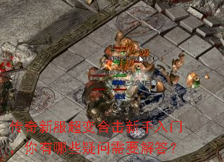 传奇新服超变合击新手入门,你有哪些疑问需要解答? 传奇新服超变合击新手入门,你有哪些疑问需要解答?