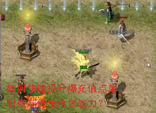 如何快速提升爆充值点单职微端传奇角色战力? 如何快速提升爆充值点单职微端传奇角色战力?