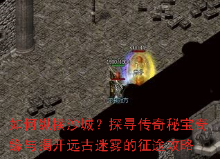 如何纵横沙城?探寻传奇秘宝奇缘与揭开远古迷雾的征途攻略 如何纵横沙城?探寻传奇秘宝奇缘与揭开远古迷雾的征途攻略
