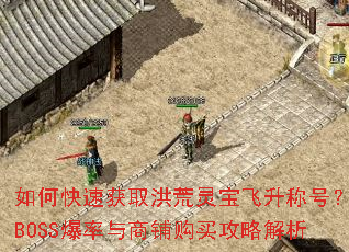 如何快速获取洪荒灵宝飞升称号?BOSS爆率与商铺购买攻略解析 如何快速获取洪荒灵宝飞升称号?BOSS爆率与商铺购买攻略解析