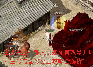 重要说点:散人玩家如何双号开局?主号与副号分工攻略全解析? 重要说点:散人玩家如何双号开局?主号与副号分工攻略全解析?