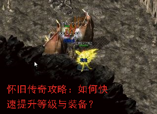 怀旧传奇攻略:如何快速提升等级与装备? 怀旧传奇攻略:如何快速提升等级与装备?