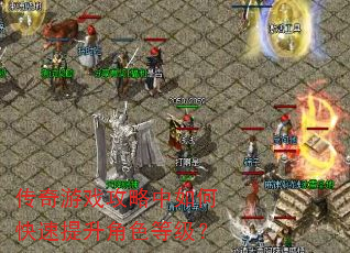 传奇游戏攻略中如何快速提升角色等级? 传奇游戏攻略中如何快速提升角色等级?