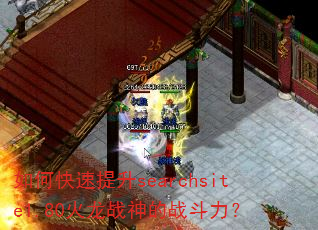 如何快速提升searchsite1.80火龙战神的战斗力? 如何快速提升searchsite1.80火龙战神的战斗力?