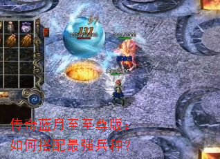 传奇蓝月至至尊版:如何搭配最强兵种? 传奇蓝月至至尊版:如何搭配最强兵种?