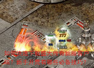 如何快速下载盛大传奇新服客户端?新手开荒有哪些必备技巧? 如何快速下载盛大传奇新服客户端?新手开荒有哪些必备技巧?
