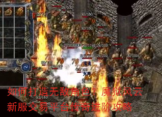 如何打造无敌角色?魔狱风云新服交易平台传奇进阶攻略 如何打造无敌角色?魔狱风云新服交易平台传奇进阶攻略