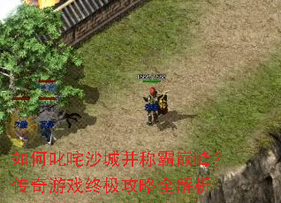 如何叱咤沙城并称霸巅峰?传奇游戏终极攻略全解析 如何叱咤沙城并称霸巅峰?传奇游戏终极攻略全解析