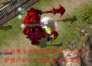 老君青牛坐骑如何获取?太上老君炼丹炉打造顶级装备全攻略? 老君青牛坐骑如何获取?太上老君炼丹炉打造顶级装备全攻略?