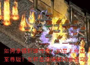 如何掌握轩辕传奇1.80星王合击至尊版?怎样击溃强敌问鼎苍穹? 如何掌握轩辕传奇1.80星王合击至尊版?怎样击溃强敌问鼎苍穹?