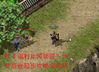 新手福利如何领取?传奇游戏起步攻略全解析 新手福利如何领取?传奇游戏起步攻略全解析