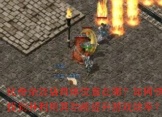 比奇杂货店具体位置在哪?如何快速找到并利用其功能提升游戏效率? 比奇杂货店具体位置在哪?如何快速找到并利用其功能提升游戏效率?