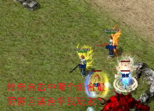 传奇合击中哪个组合最厉害且适合平民玩家? 传奇合击中哪个组合最厉害且适合平民玩家?