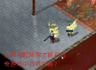 如何搭配阵容才能在传奇游戏中取得优势? 如何搭配阵容才能在传奇游戏中取得优势?