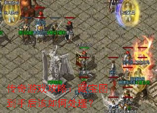 传奇游戏攻略:藏宝图到手后该如何处理? 传奇游戏攻略:藏宝图到手后该如何处理?