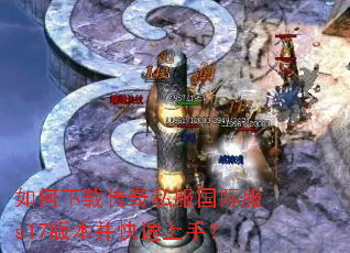 如何下载传奇私服国际服s17版本并快速上手? 如何下载传奇私服国际服s17版本并快速上手?
