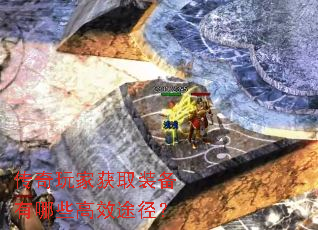 传奇玩家获取装备有哪些高效途径? 传奇玩家获取装备有哪些高效途径?