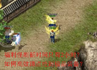 福利怪刷新时间只有2小时?如何高效蹲点抢到极品装备? 福利怪刷新时间只有2小时?如何高效蹲点抢到极品装备?