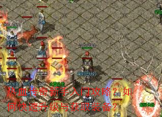 热血传奇新手入门攻略?如何快速升级与获取装备? 热血传奇新手入门攻略?如何快速升级与获取装备?