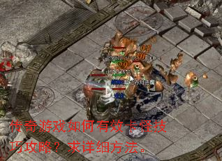 传奇游戏如何有效卡怪技巧攻略?求详细方法。 传奇游戏如何有效卡怪技巧攻略?求详细方法。