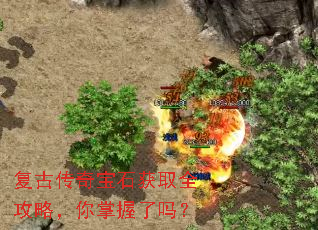 复古传奇宝石获取全攻略,你掌握了吗? 复古传奇宝石获取全攻略,你掌握了吗?
