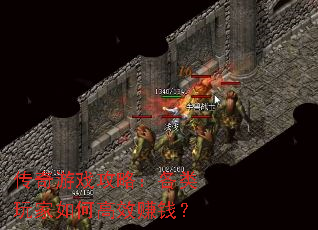传奇游戏攻略:各类玩家如何高效赚钱? 传奇游戏攻略:各类玩家如何高效赚钱?