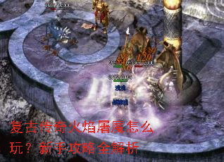 复古传奇火焰屠魔怎么玩?新手攻略全解析 复古传奇火焰屠魔怎么玩?新手攻略全解析