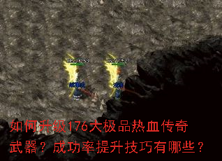 如何升级176大极品热血传奇武器?成功率提升技巧有哪些? 如何升级176大极品热血传奇武器?成功率提升技巧有哪些?