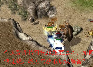 今天新开传奇私服超变版本,如何快速提升战力与获取顶级装备? 今天新开传奇私服超变版本,如何快速提升战力与获取顶级装备?