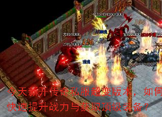 今天新开传奇私服超变版本,如何快速提升战力与获取顶级装备? 今天新开传奇私服超变版本,如何快速提升战力与获取顶级装备?