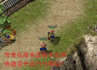传奇私服合击版本如何快速提升战力与等级? 传奇私服合击版本如何快速提升战力与等级?