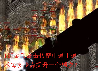 180金币合击传奇中道士道术每多少点提升一个档次? 180金币合击传奇中道士道术每多少点提升一个档次?
