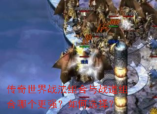 传奇世界战法组合与战道组合哪个更强?如何选择? 传奇世界战法组合与战道组合哪个更强?如何选择?