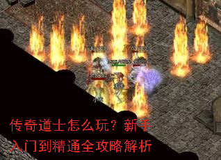 传奇道士怎么玩?新手入门到精通全攻略解析 传奇道士怎么玩?新手入门到精通全攻略解析