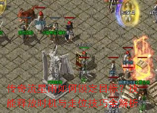 传奇流星雨如何锁定目标?技能释放时机与走位技巧全解析 传奇流星雨如何锁定目标?技能释放时机与走位技巧全解析
