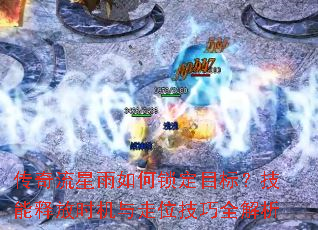 传奇流星雨如何锁定目标?技能释放时机与走位技巧全解析 传奇流星雨如何锁定目标?技能释放时机与走位技巧全解析
