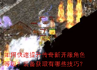 如何快速提升传奇新开服角色等级?装备获取有哪些技巧? 如何快速提升传奇新开服角色等级?装备获取有哪些技巧?