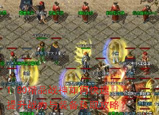 1.80精品战神如何快速提升战力与装备获取攻略? 1.80精品战神如何快速提升战力与装备获取攻略?