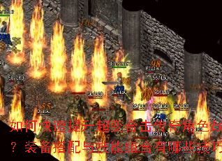 如何快速提升超变合击传奇角色战力?装备搭配与技能组合有哪些技巧? 如何快速提升超变合击传奇角色战力?装备搭配与技能组合有哪些技巧?