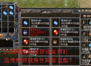 2024明星私服穿搭如何打造传奇游戏角色同款造型? 2024明星私服穿搭如何打造传奇游戏角色同款造型?