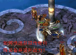 如何快速获取传奇特殊装备并提升战力? 如何快速获取传奇特殊装备并提升战力?