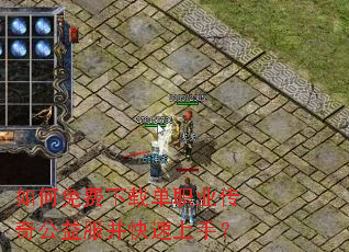 如何免费下载单职业传奇公益服并快速上手? 如何免费下载单职业传奇公益服并快速上手?
