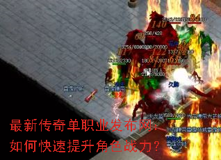 最新传奇单职业发布网:如何快速提升角色战力? 最新传奇单职业发布网:如何快速提升角色战力?