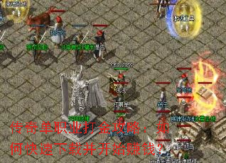 传奇单职业打金攻略:如何快速下载并开始赚钱? 传奇单职业打金攻略:如何快速下载并开始赚钱?