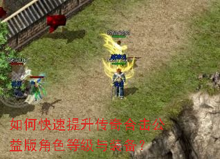 如何快速提升传奇合击公益版角色等级与装备? 如何快速提升传奇合击公益版角色等级与装备?