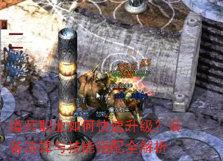 道师职业如何快速升级?装备选择与技能搭配全解析 道师职业如何快速升级?装备选择与技能搭配全解析