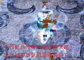 今日新开传奇游戏如何快速提升战力与获取顶级装备? 今日新开传奇游戏如何快速提升战力与获取顶级装备?